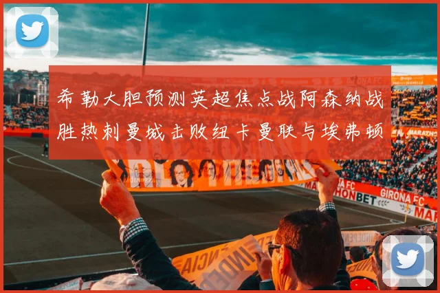 希勒大胆预测英超焦点战阿森纳战胜热刺曼城击败纽卡曼联与埃弗顿握手言和