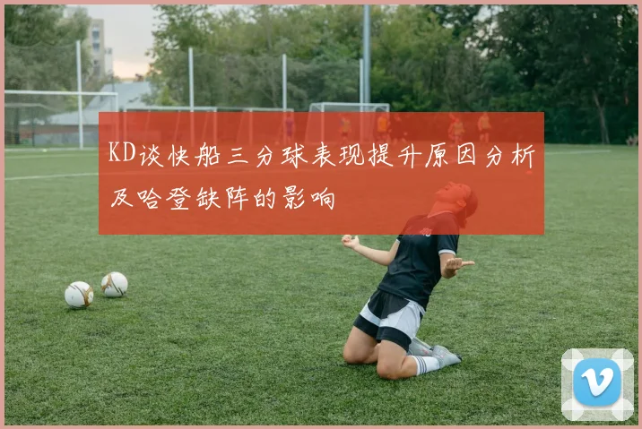 KD谈快船三分球表现提升原因分析及哈登缺阵的影响