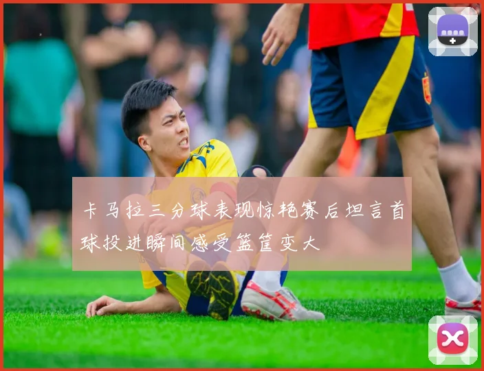 卡马拉三分球表现惊艳赛后坦言首球投进瞬间感受篮筐变大