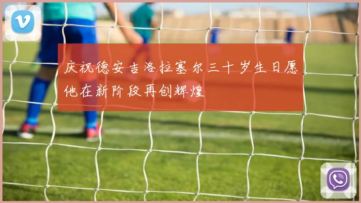 庆祝德安吉洛拉塞尔三十岁生日愿他在新阶段再创辉煌
