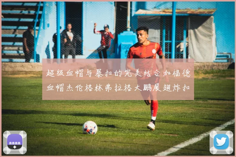 超级血帽与暴扣的完美结合加福德血帽杰伦格林弗拉格大鹏展翅炸扣精彩瞬间