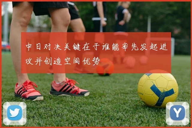 中日对决关键在于谁能率先发起进攻并创造空间优势