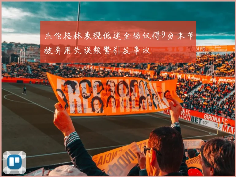 杰伦格林表现低迷全场仅得9分末节被弃用失误频繁引发争议