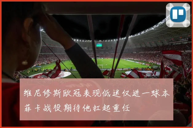 维尼修斯欧冠表现低迷仅进一球本菲卡战役期待他扛起重任
