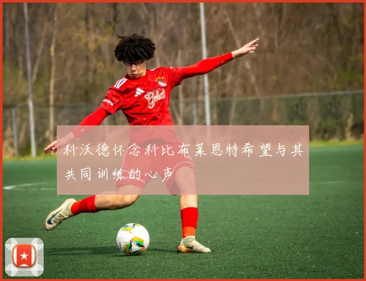 科沃德怀念科比布莱恩特希望与其共同训练的心声