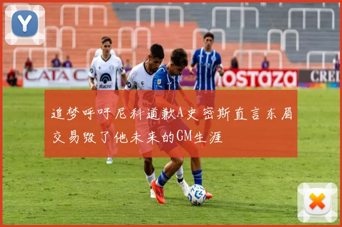 追梦呼吁尼科道歉A史密斯直言东眉交易毁了他未来的GM生涯