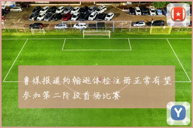 鲁媒报道约翰逊体检注册正常有望参加第二阶段首场比赛