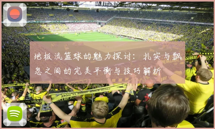 地板流篮球的魅力探讨：扎实与飘忽之间的完美平衡与技巧解析
