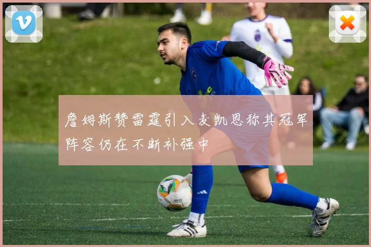 詹姆斯赞雷霆引入麦凯恩称其冠军阵容仍在不断补强中