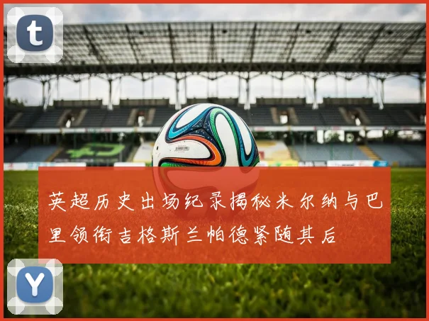 英超历史出场纪录揭秘米尔纳与巴里领衔吉格斯兰帕德紧随其后