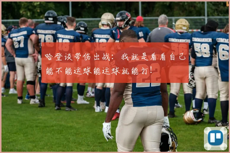 哈登谈带伤出战：我就是看看自己能不能运球能运球就能打！