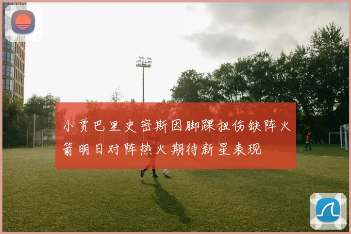小贾巴里史密斯因脚踝扭伤缺阵火箭明日对阵热火期待新星表现