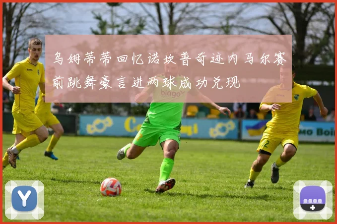 乌姆蒂蒂回忆诺坎普奇迹内马尔赛前跳舞豪言进两球成功兑现