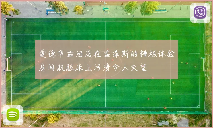 爱德华兹酒店在孟菲斯的糟糕体验房间肮脏床上污渍令人失望