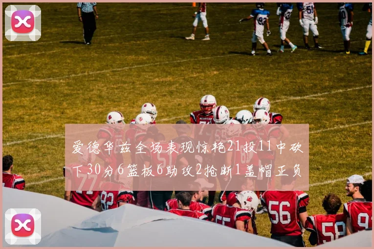 爱德华兹全场表现惊艳21投11中砍下30分6篮板6助攻2抢断1盖帽正负值高达22