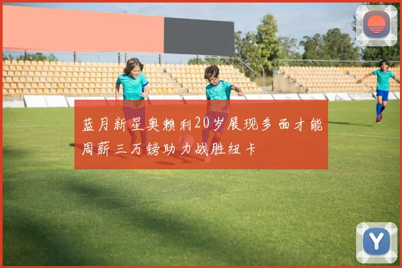蓝月新星奥赖利20岁展现多面才能周薪三万镑助力战胜纽卡