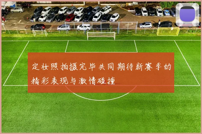 定妆照拍摄完毕共同期待新赛季的精彩表现与激情碰撞