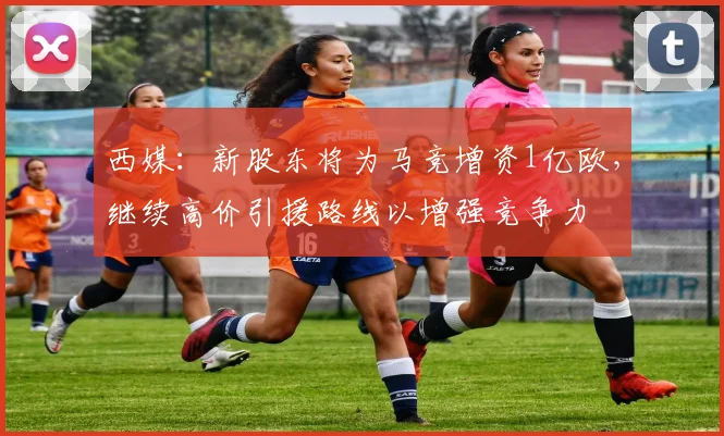西媒：新股东将为马竞增资1亿欧，继续高价引援路线以增强竞争力
