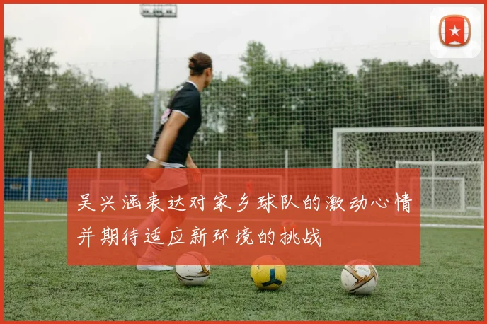吴兴涵表达对家乡球队的激动心情并期待适应新环境的挑战
