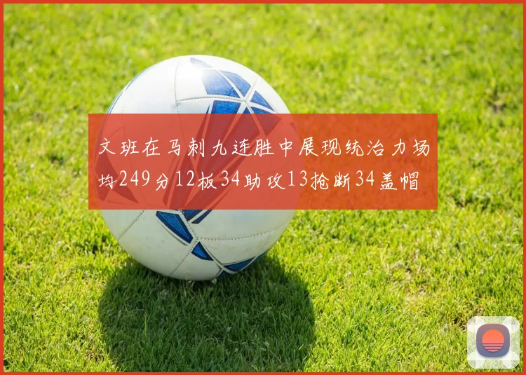 文班在马刺九连胜中展现统治力场均249分12板34助攻13抢断34盖帽