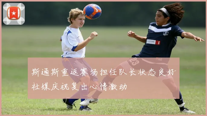 斯通斯重返赛场担任队长状态良好社媒庆祝复出心情激动
