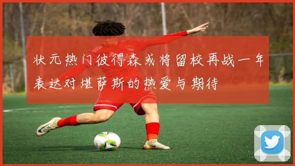 状元热门彼得森或将留校再战一年表达对堪萨斯的热爱与期待