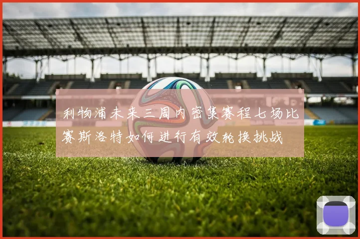 利物浦未来三周内密集赛程七场比赛斯洛特如何进行有效轮换挑战