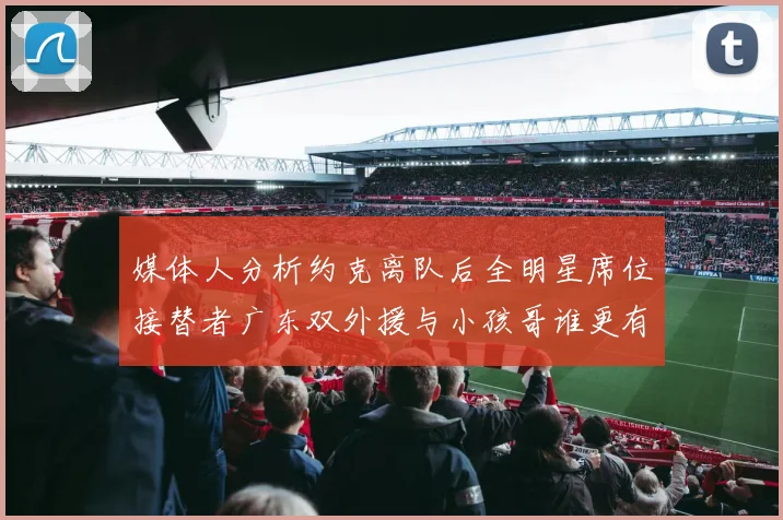 媒体人分析约克离队后全明星席位接替者广东双外援与小孩哥谁更有希望