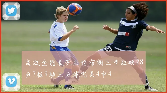 高效全能表现杰伦布朗三节狂砍28分7板9助三分球完美4中4