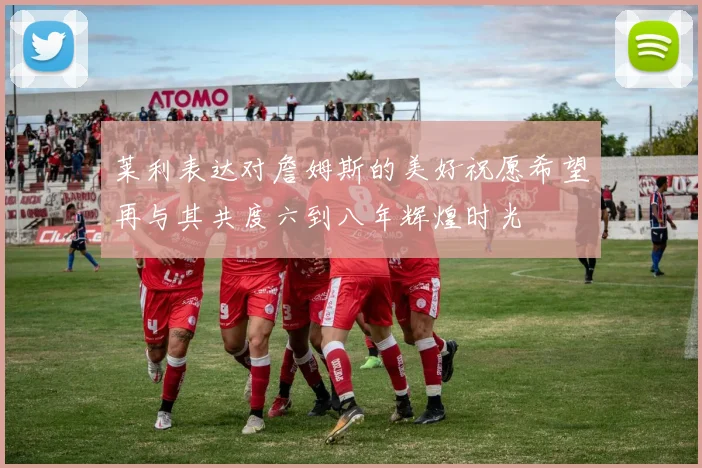 莱利表达对詹姆斯的美好祝愿希望再与其共度六到八年辉煌时光