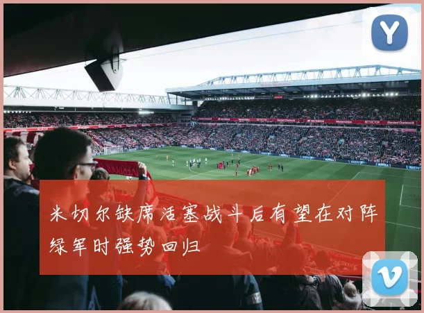 米切尔缺席活塞战斗后有望在对阵绿军时强势回归