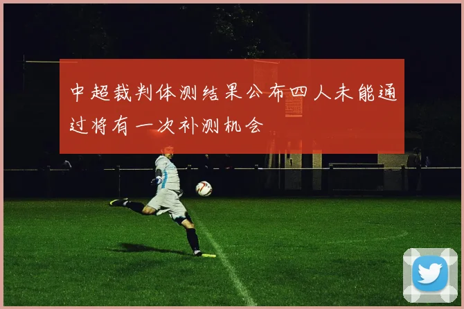 中超裁判体测结果公布四人未能通过将有一次补测机会