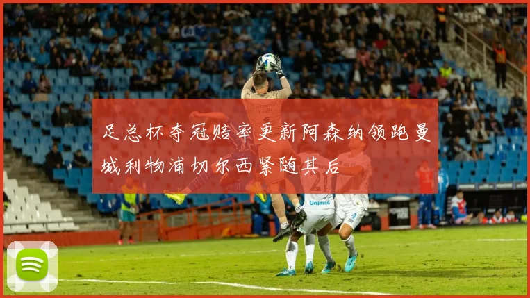 足总杯夺冠赔率更新阿森纳领跑曼城利物浦切尔西紧随其后