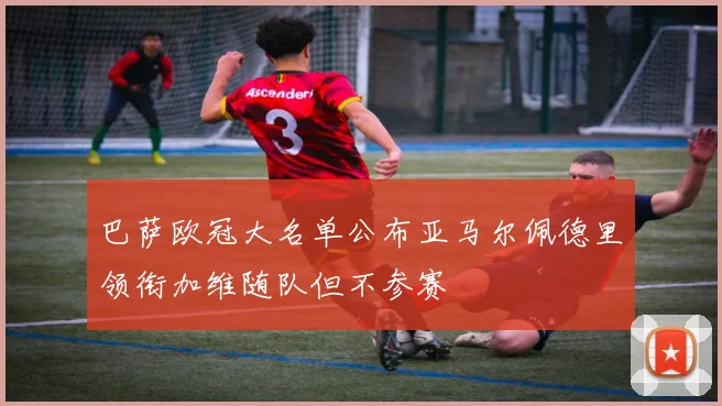 巴萨欧冠大名单公布亚马尔佩德里领衔加维随队但不参赛