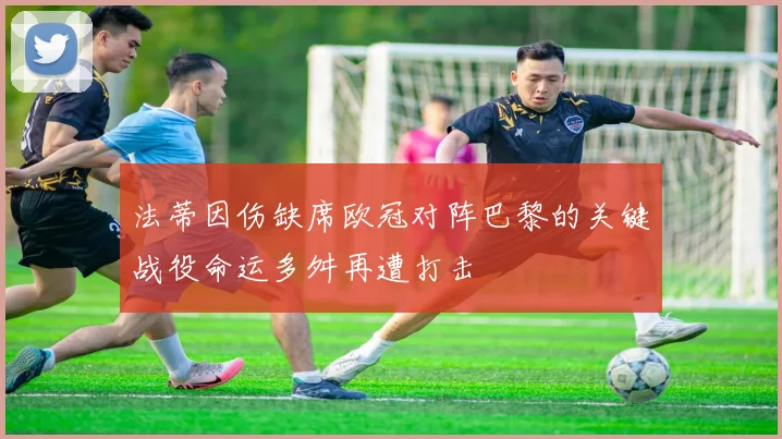 法蒂因伤缺席欧冠对阵巴黎的关键战役命运多舛再遭打击