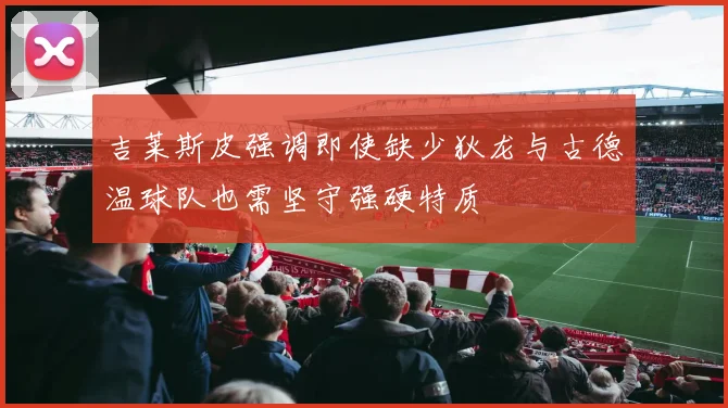 吉莱斯皮强调即使缺少狄龙与古德温球队也需坚守强硬特质