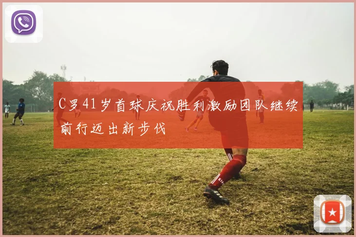 C罗41岁首球庆祝胜利激励团队继续前行迈出新步伐